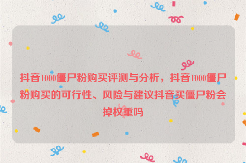 抖音1000僵尸粉购买评测与分析，抖音1000僵尸粉购买的可行性、风险与建议抖音买僵尸粉会掉权重吗