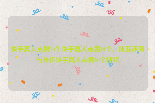 快手真人点赞10个快手真人点赞10个，深度评测与分析快手真人点赞10个视频