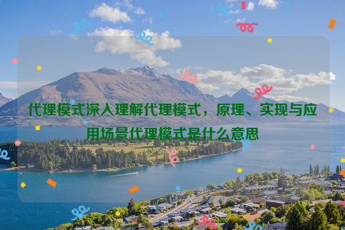 代理模式深入理解代理模式，原理、实现与应用场景代理模式是什么意思