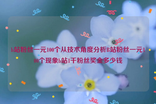 b站粉丝一元100个从技术角度分析B站粉丝一元100个现象b站1千粉丝奖金多少钱