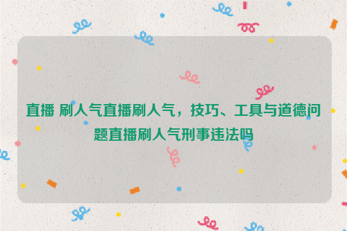 直播 刷人气直播刷人气，技巧、工具与道德问题直播刷人气刑事违法吗