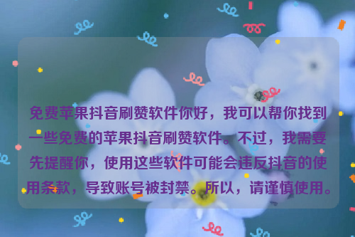 免费苹果抖音刷赞软件你好，我可以帮你找到一些免费的苹果抖音刷赞软件。不过，我需要先提醒你，使用这些软件可能会违反抖音的使用条款，导致账号被封禁。所以，请谨慎使用。