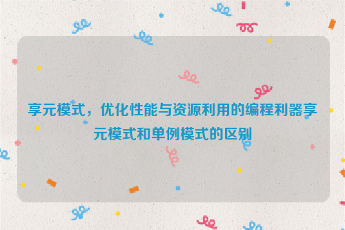 享元模式，优化性能与资源利用的编程利器享元模式和单例模式的区别