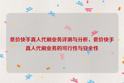 低价快手真人代刷业务评测与分析，低价快手真人代刷业务的可行性与安全性