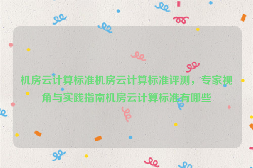 机房云计算标准机房云计算标准评测，专家视角与实践指南机房云计算标准有哪些