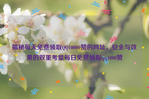 揭秘每天免费领取QQ10000赞的网址，安全与效果的双重考量每日免费领取qq1000赞