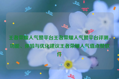 王者荣耀人气赞平台王者荣耀人气赞平台评测，功能、体验与优化建议王者荣耀人气值点赞软件