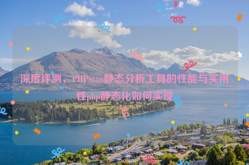 深度评测，PHPStan静态分析工具的性能与实用性php静态化如何实现