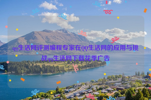 qq生活网评测编程专家在QQ生活网的应用与挑战qq生活网下载花季广告