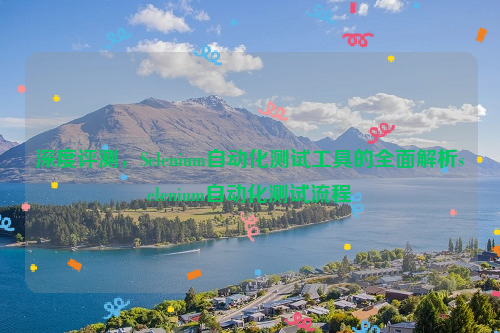 深度评测，Selenium自动化测试工具的全面解析selenium自动化测试流程