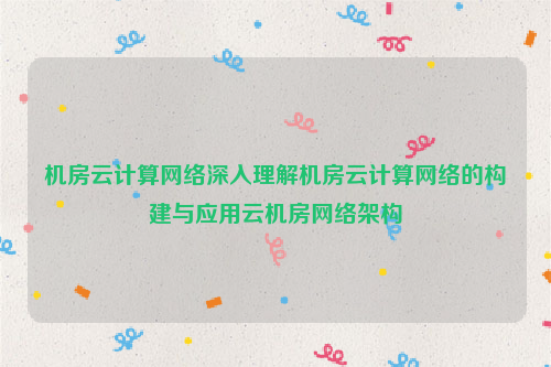 机房云计算网络深入理解机房云计算网络的构建与应用云机房网络架构