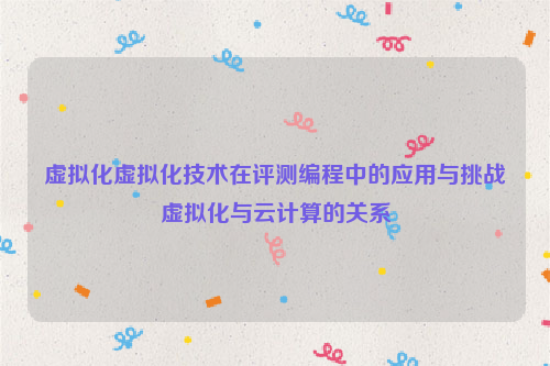 虚拟化虚拟化技术在评测编程中的应用与挑战虚拟化与云计算的关系