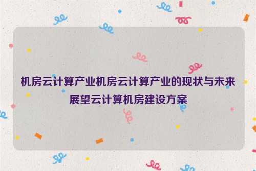 机房云计算产业机房云计算产业的现状与未来展望云计算机房建设方案