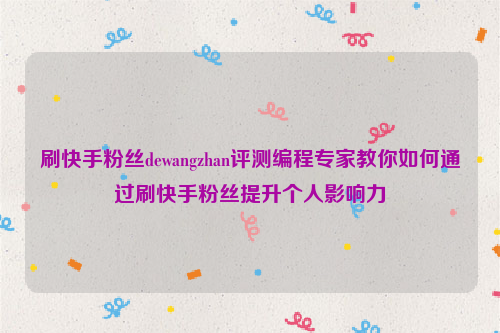 刷快手粉丝dewangzhan评测编程专家教你如何通过刷快手粉丝提升个人影响力