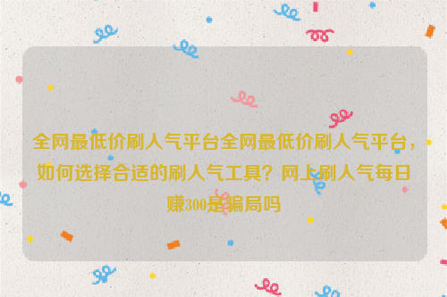 全网最低价刷人气平台全网最低价刷人气平台，如何选择合适的刷人气工具？网上刷人气每日赚300是骗局吗