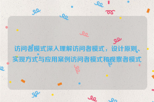 访问者模式深入理解访问者模式，设计原则、实现方式与应用案例访问者模式和观察者模式