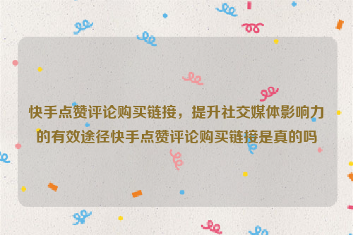 快手点赞评论购买链接，提升社交媒体影响力的有效途径快手点赞评论购买链接是真的吗