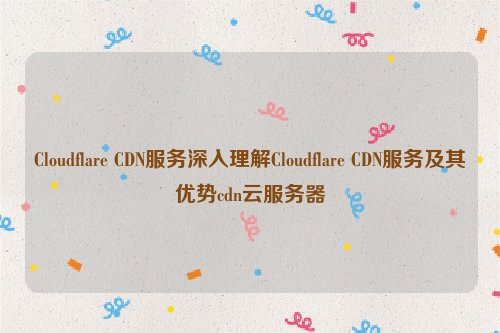 Cloudflare CDN服务深入理解Cloudflare CDN服务及其优势cdn云服务器