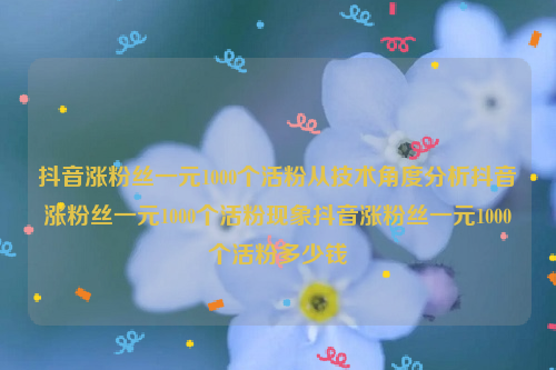 抖音涨粉丝一元1000个活粉从技术角度分析抖音涨粉丝一元1000个活粉现象抖音涨粉丝一元1000个活粉多少钱