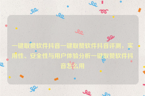 一键取赞软件抖音一键取赞软件抖音评测，实用性、安全性与用户体验分析一键取赞软件抖音怎么用