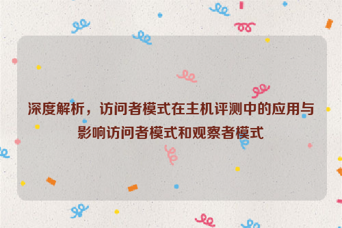 深度解析，访问者模式在主机评测中的应用与影响访问者模式和观察者模式