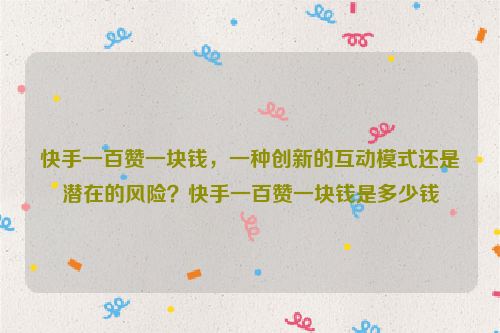 快手一百赞一块钱，一种创新的互动模式还是潜在的风险？快手一百赞一块钱是多少钱