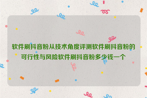 软件刷抖音粉从技术角度评测软件刷抖音粉的可行性与风险软件刷抖音粉多少钱一个