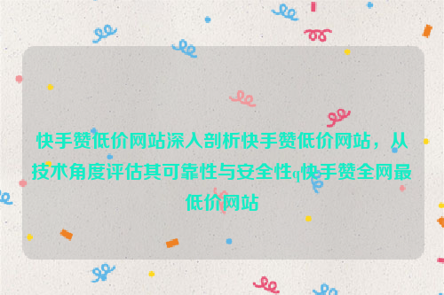 快手赞低价网站深入剖析快手赞低价网站，从技术角度评估其可靠性与安全性q快手赞全网最低价网站