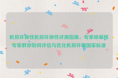 机房环保性机房环保性评测指南，专家级编程专家教你如何评估与优化机房环境国家标准