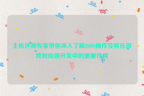 主机评测专家带你深入了解JSON操作及其在游戏和应用开发中的重要作用