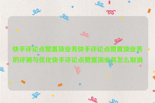 快手评论点赞置顶业务快手评论点赞置顶业务的评测与优化快手评论点赞置顶业务怎么取消