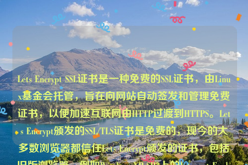 Lets Encrypt SSL证书是一种免费的SSL证书，由Linux基金会托管，旨在向网站自动签发和管理免费证书，以便加速互联网由HTTP过渡到HTTPS。Lets Encrypt颁发的SSL/TLS证书是免费的，现今的大多数浏览器都信任Lets Encrypt颁发的证书，包括旧版浏览器，例如Windows XP SP3上的Internet Explorer。