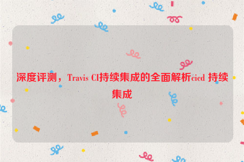 深度评测，Travis CI持续集成的全面解析cicd 持续集成