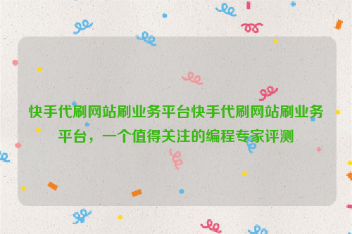 快手代刷网站刷业务平台快手代刷网站刷业务平台，一个值得关注的编程专家评测