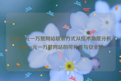 抖音一元一万赞网站联系方式从技术角度分析抖音一元一万赞网站的可行性与安全性