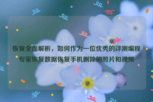 恢复全面解析，如何作为一位优秀的评测编程专家恢复数据恢复手机删除的照片和视频