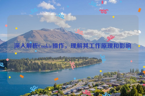 深入解析Cookie操作，理解其工作原理和影响