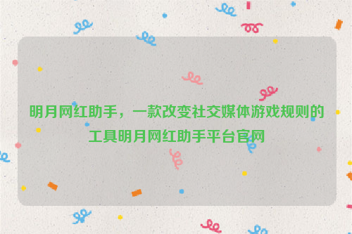 明月网红助手，一款改变社交媒体游戏规则的工具明月网红助手平台官网