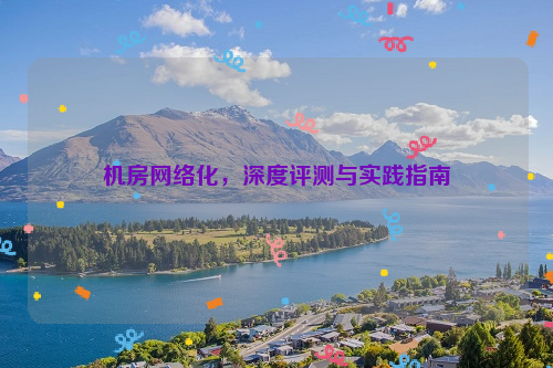 机房网络化，深度评测与实践指南