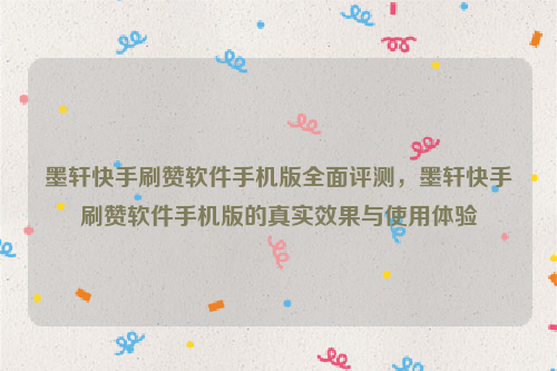 墨轩快手刷赞软件手机版全面评测，墨轩快手刷赞软件手机版的真实效果与使用体验