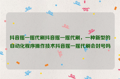 抖音摇一摇代刷抖音摇一摇代刷，一种新型的自动化程序操作技术抖音摇一摇代刷会封号吗