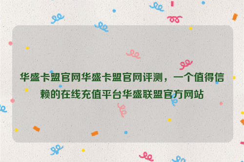 华盛卡盟官网华盛卡盟官网评测，一个值得信赖的在线充值平台华盛联盟官方网站