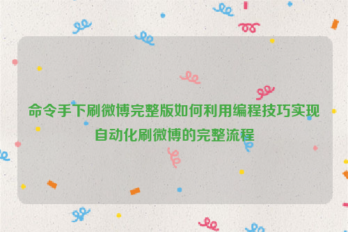 命令手下刷微博完整版如何利用编程技巧实现自动化刷微博的完整流程