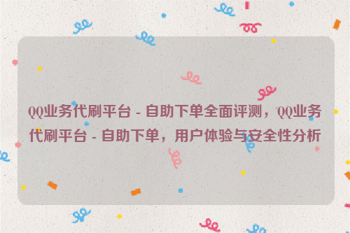 QQ业务代刷平台 - 自助下单全面评测，QQ业务代刷平台 - 自助下单，用户体验与安全性分析