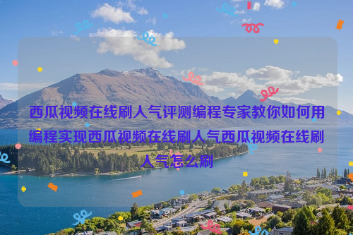 西瓜视频在线刷人气评测编程专家教你如何用编程实现西瓜视频在线刷人气西瓜视频在线刷人气怎么刷