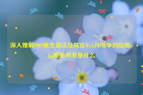 深入理解PHP原生语法及其在Web开发中的应用php原生开发是什么