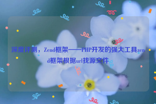 深度评测，Zend框架——PHP开发的强大工具zend框架根据url找源文件