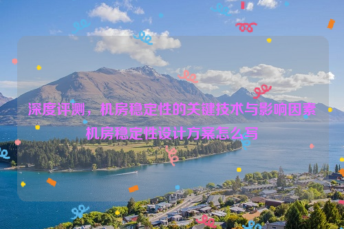 深度评测，机房稳定性的关键技术与影响因素机房稳定性设计方案怎么写