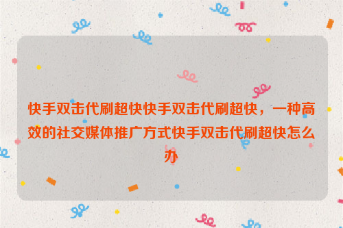 快手双击代刷超快快手双击代刷超快，一种高效的社交媒体推广方式快手双击代刷超快怎么办