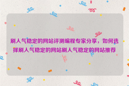 刷人气稳定的网站评测编程专家分享，如何选择刷人气稳定的网站刷人气稳定的网站推荐